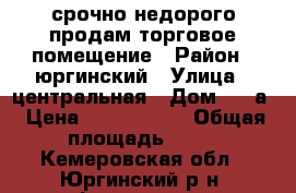 срочно недорого продам торговое помещение › Район ­ юргинский › Улица ­ центральная › Дом ­ 46а › Цена ­ 1 200 000 › Общая площадь ­ 98 - Кемеровская обл., Юргинский р-н, Филоново д. Недвижимость » Помещения продажа   . Кемеровская обл.